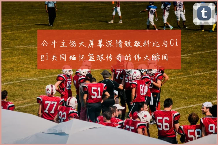 公牛主场大屏幕深情致敬科比与Gigi共同缅怀篮球传奇的伟大瞬间