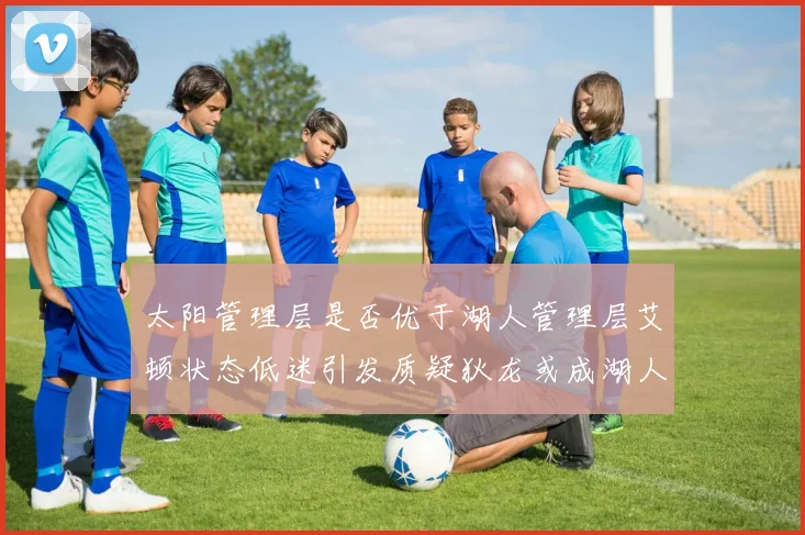 太阳管理层是否优于湖人管理层艾顿状态低迷引发质疑狄龙或成湖人新目标