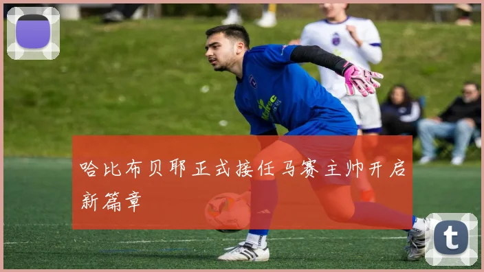 哈比布贝耶正式接任马赛主帅开启新篇章