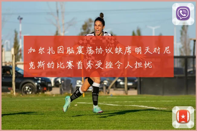 加尔扎因脑震荡协议缺席明天对尼克斯的比赛首秀受挫令人担忧