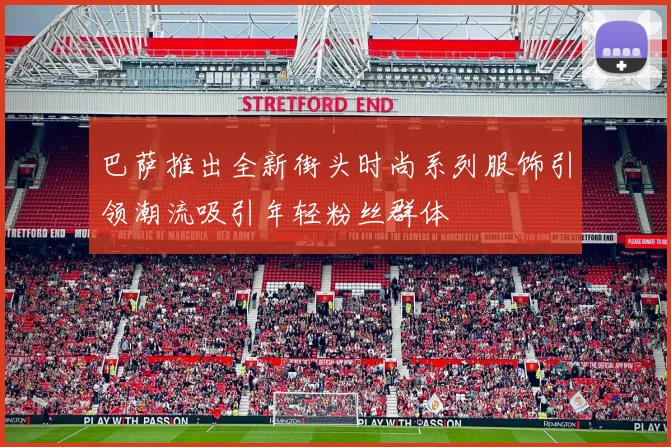 巴萨推出全新街头时尚系列服饰引领潮流吸引年轻粉丝群体