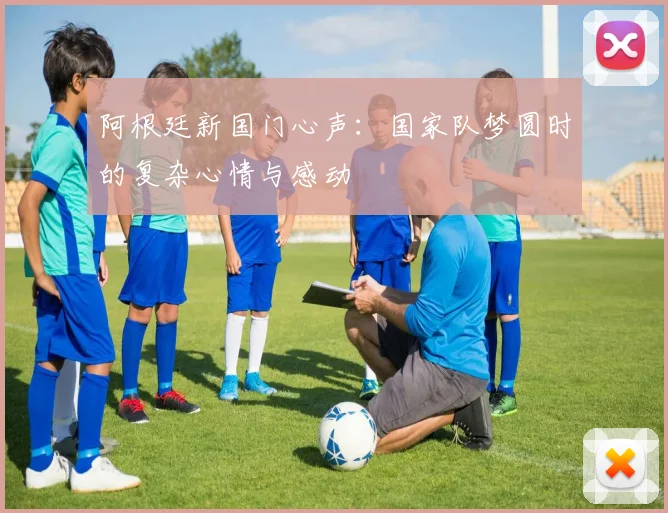 阿根廷新国门心声：国家队梦圆时的复杂心情与感动
