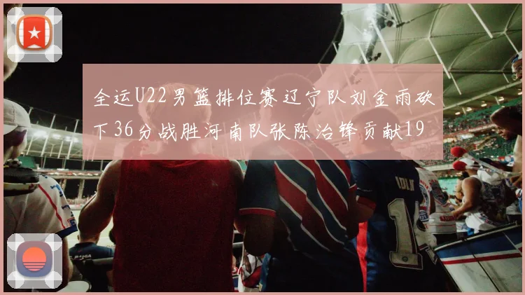 全运U22男篮排位赛辽宁队刘金雨砍下36分战胜河南队张陈治锋贡献19分17篮板