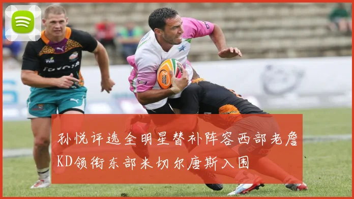 孙悦评选全明星替补阵容西部老詹KD领衔东部米切尔唐斯入围
