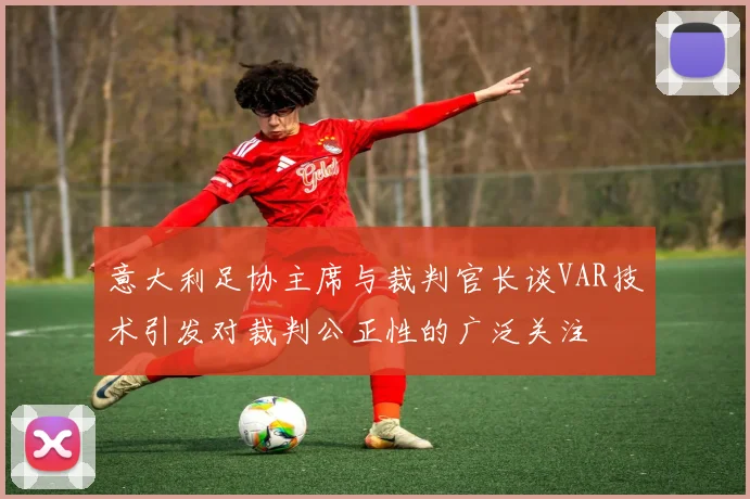 意大利足协主席与裁判官长谈VAR技术引发对裁判公正性的广泛关注