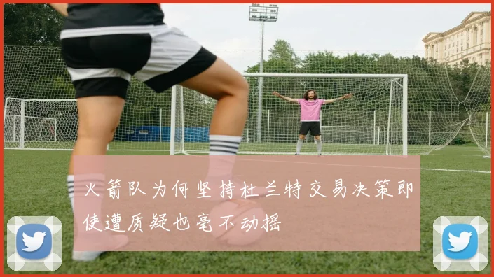 火箭队为何坚持杜兰特交易决策即使遭质疑也毫不动摇