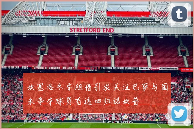 坎塞洛冬季租借引发关注巴萨与国米争夺球员首选回归诺坎普