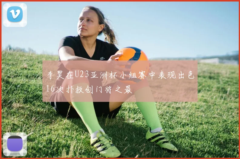 李昊在U23亚洲杯小组赛中表现出色16次扑救创门将之最