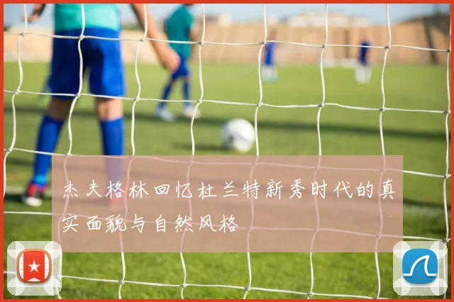 杰夫格林回忆杜兰特新秀时代的真实面貌与自然风格