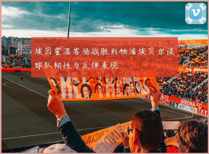 埃因霍温客场战胜利物浦埃贝尔谈球队韧性与反弹表现