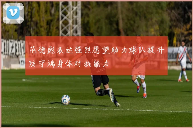 范德彪表达强烈愿望助力球队提升防守端身体对抗能力