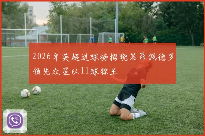 2026年英超进球榜揭晓若昂佩德罗领先众星以11球称王