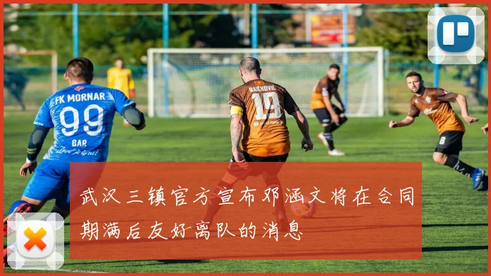 武汉三镇官方宣布邓涵文将在合同期满后友好离队的消息