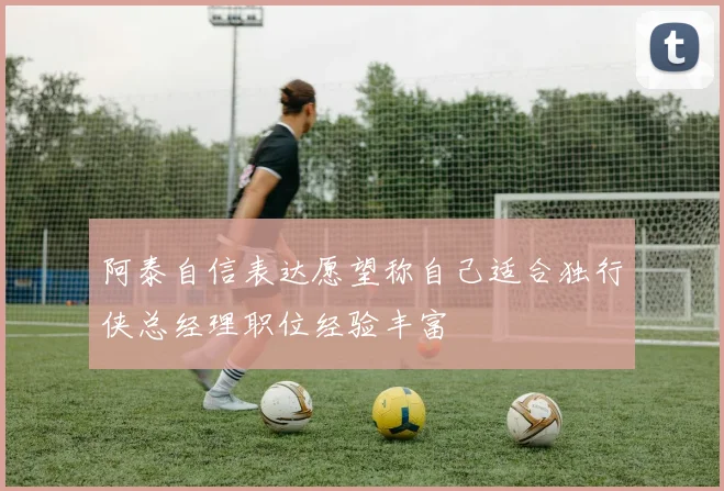 阿泰自信表达愿望称自己适合独行侠总经理职位经验丰富