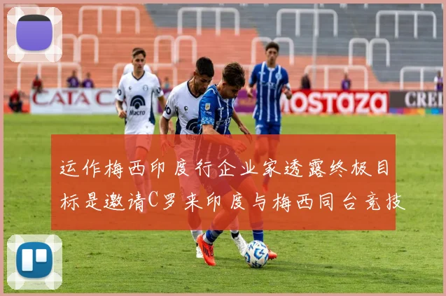 运作梅西印度行企业家透露终极目标是邀请C罗来印度与梅西同台竞技