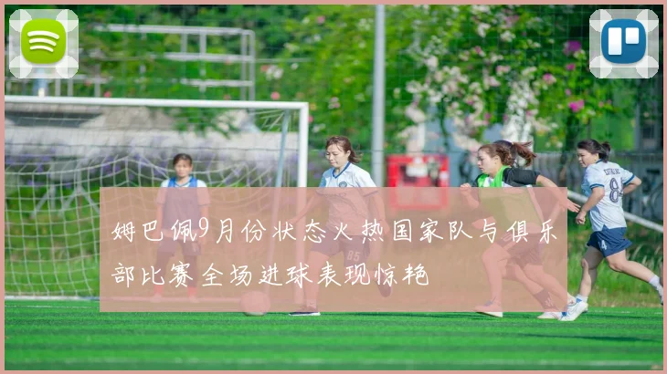 姆巴佩9月份状态火热国家队与俱乐部比赛全场进球表现惊艳