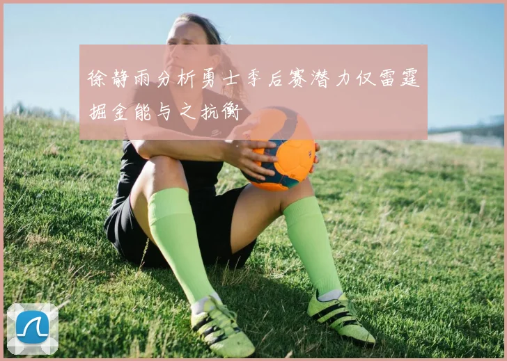徐静雨分析勇士季后赛潜力仅雷霆掘金能与之抗衡