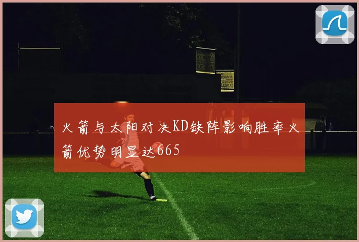 火箭与太阳对决KD缺阵影响胜率火箭优势明显达665