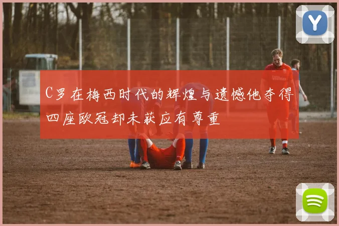 C罗在梅西时代的辉煌与遗憾他夺得四座欧冠却未获应有尊重