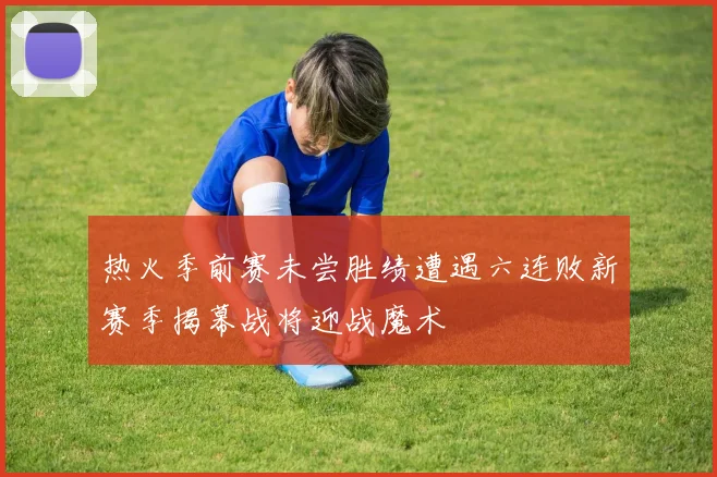 热火季前赛未尝胜绩遭遇六连败新赛季揭幕战将迎战魔术