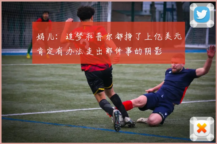 娟儿：追梦和普尔都挣了上亿美元肯定有办法走出那件事的阴影
