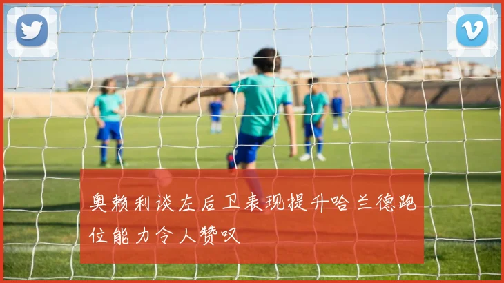 奥赖利谈左后卫表现提升哈兰德跑位能力令人赞叹
