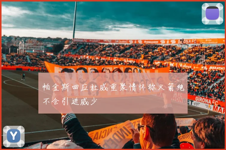 帕金斯回应杜威重聚情怀称火箭绝不会引进威少