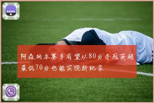 阿森纳本赛季有望以80分夺冠英超最低70分也能实现新纪录