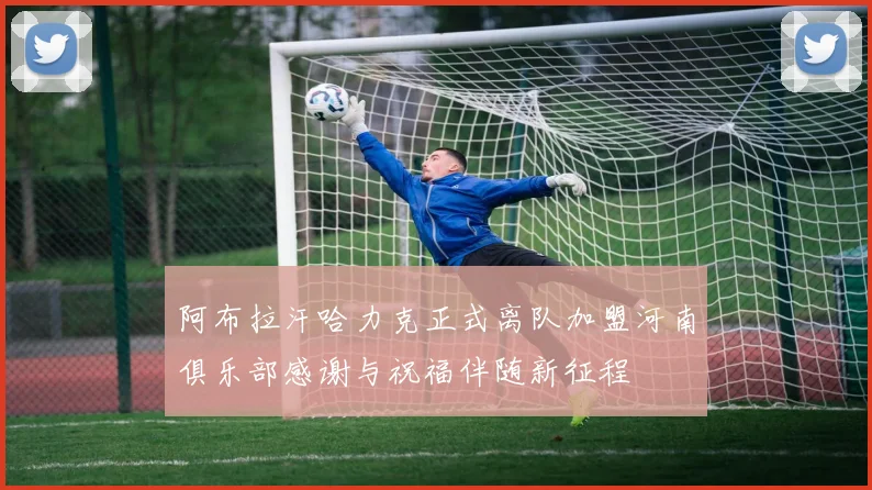 阿布拉汗哈力克正式离队加盟河南俱乐部感谢与祝福伴随新征程