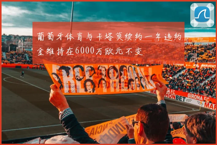 葡萄牙体育与卡塔莫续约一年违约金维持在6000万欧元不变
