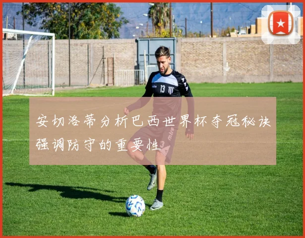 安切洛蒂分析巴西世界杯夺冠秘诀强调防守的重要性