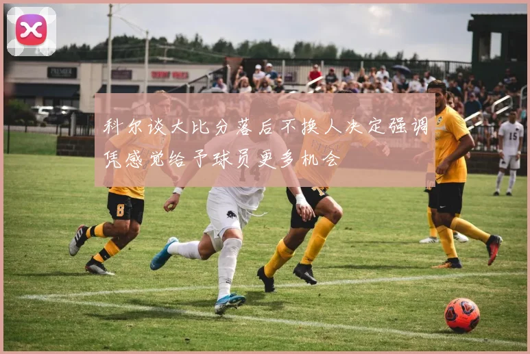 科尔谈大比分落后不换人决定强调凭感觉给予球员更多机会