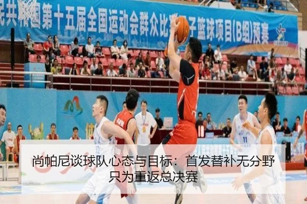 尚帕尼谈球队心态与目标：首发替补无分野 只为重返总决赛